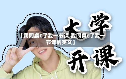 【我同桌C了我一节课,我同桌c了我一节课的英文】-第2张图片