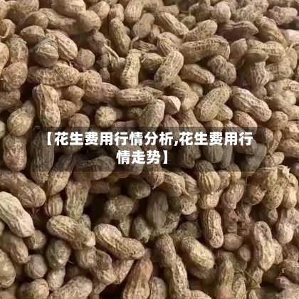 【花生费用行情分析,花生费用行情走势】-第3张图片
