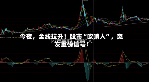 今夜	，全线拉升！股市“吹哨人	”，突发重磅信号！-第2张图片