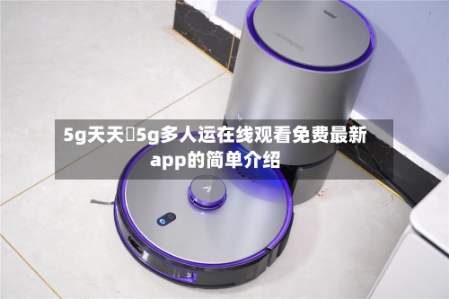 5g天天奭5g多人运在线观看免费最新app的简单介绍