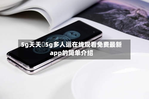 5g天天奭5g多人运在线观看免费最新app的简单介绍-第3张图片