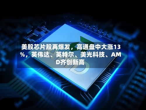 美股芯片股再爆发，高通盘中大涨13%，英伟达、英特尔、美光科技、AMD齐创新高