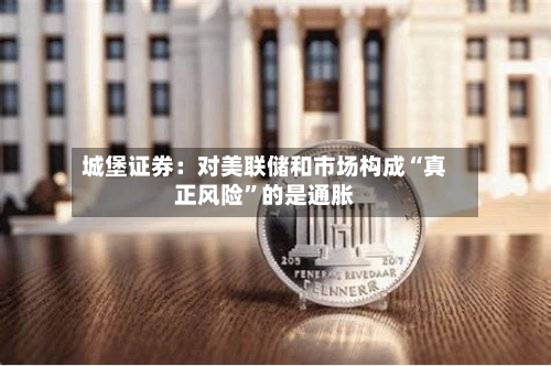 城堡证券：对美联储和市场构成“真正风险	”的是通胀-第2张图片