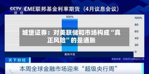 城堡证券：对美联储和市场构成“真正风险”的是通胀-第3张图片