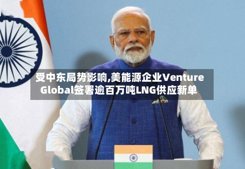 受中东局势影响,美能源企业Venture Global签署逾百万吨LNG供应新单-第2张图片