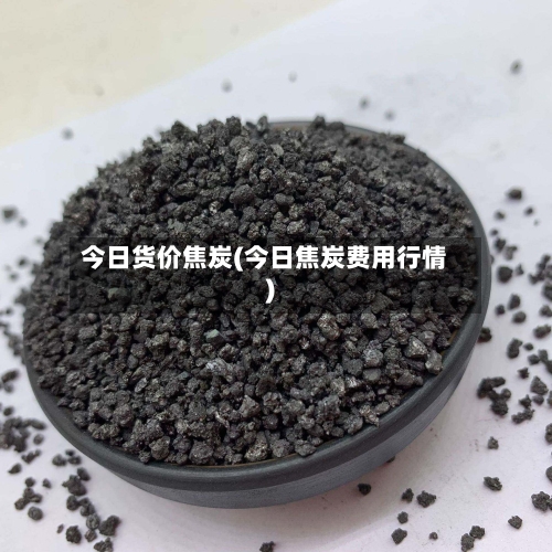 今日货价焦炭(今日焦炭费用行情)-第3张图片