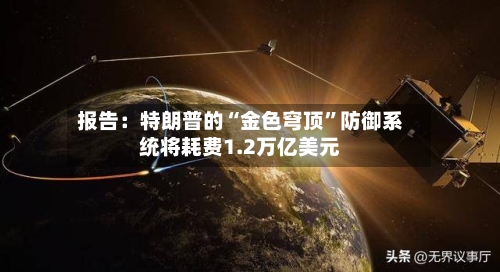 报告：特朗普的“金色穹顶”防御系统将耗费1.2万亿美元-第2张图片