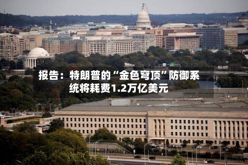 报告：特朗普的“金色穹顶”防御系统将耗费1.2万亿美元