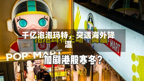 千亿泡泡玛特，突遇海外降温-第2张图片