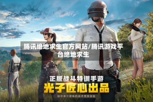 腾讯绝地求生官方网站/腾讯游戏平台绝地求生