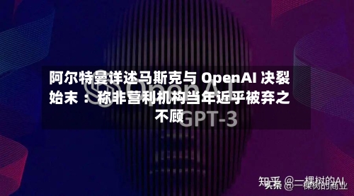 阿尔特曼详述马斯克与 OpenAI 决裂始末 ：称非营利机构当年近乎被弃之不顾