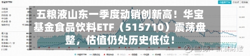 五粮液山东一季度动销创新高！华宝基金食品饮料ETF（515710）震荡盘整，估值仍处历史低位！-第2张图片