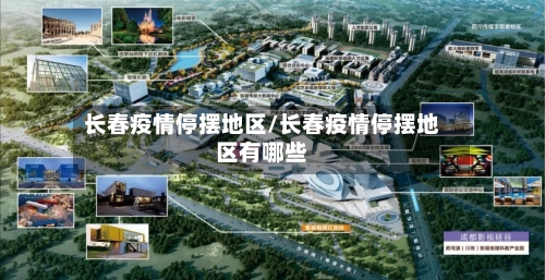 长春疫情停摆地区/长春疫情停摆地区有哪些-第3张图片