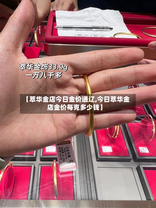 【萃华金店今日金价通辽,今日萃华金店金价每克多少钱】