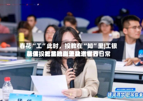 春花“工	”此时，投教在“知”里|工银瑞信投教基地走进北京世界花展	，把金融科普融进春日日常-第2张图片
