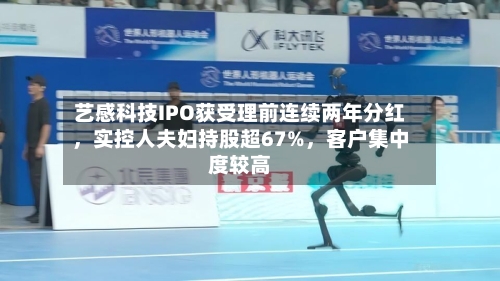 艺感科技IPO获受理前连续两年分红,实控人夫妇持股超67%,客户集中度较高