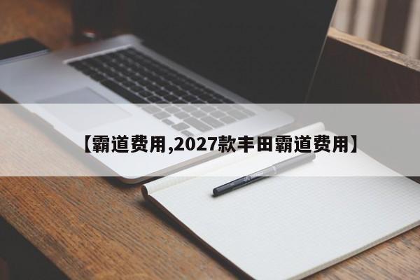 【霸道费用,2027款丰田霸道费用】
