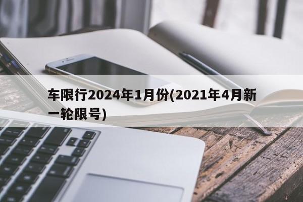 车限行2024年1月份(2021年4月新一轮限号)