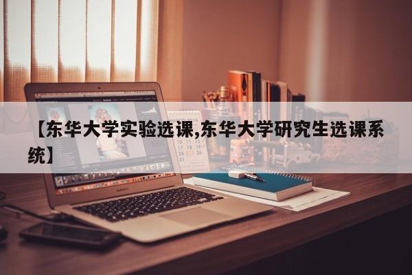 【东华大学实验选课,东华大学研究生选课系统】
