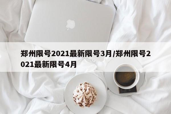 郑州限号2021最新限号3月/郑州限号2021最新限号4月