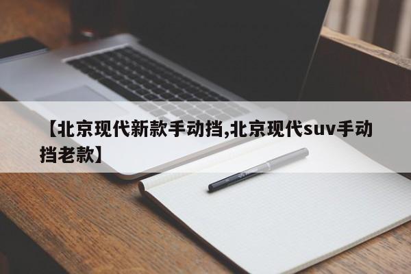 【北京现代新款手动挡,北京现代suv手动挡老款】