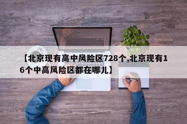 【北京现有高中风险区728个,北京现有16个中高风险区都在哪儿】