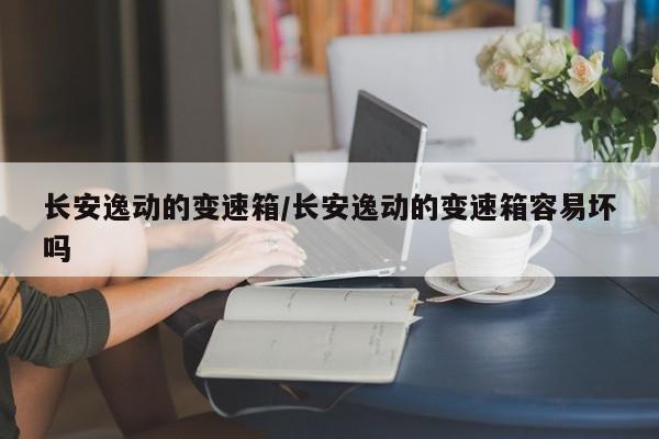 长安逸动的变速箱/长安逸动的变速箱容易坏吗