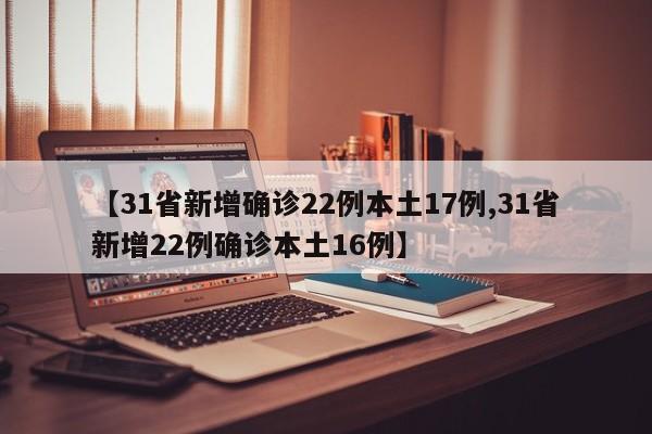 【31省新增确诊22例本土17例,31省新增22例确诊本土16例】
