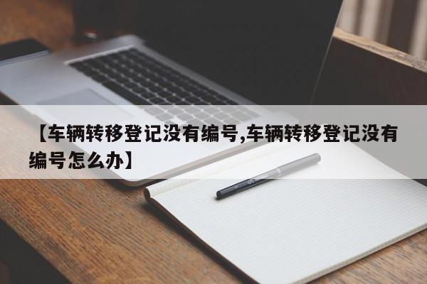 【车辆转移登记没有编号,车辆转移登记没有编号怎么办】