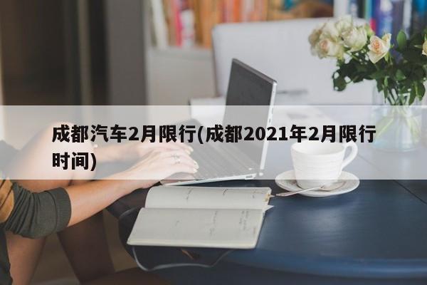 成都汽车2月限行(成都2021年2月限行时间)
