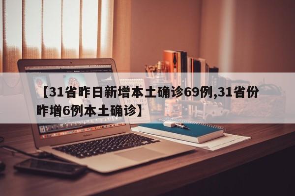 【31省昨日新增本土确诊69例,31省份昨增6例本土确诊】
