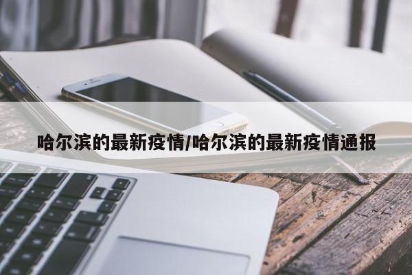 哈尔滨的最新疫情/哈尔滨的最新疫情通报