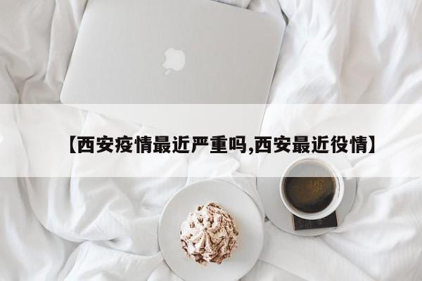 【西安疫情最近严重吗,西安最近役情】