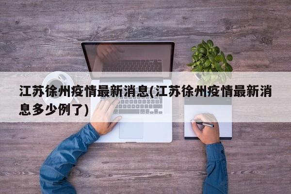 江苏徐州疫情最新消息(江苏徐州疫情最新消息多少例了)