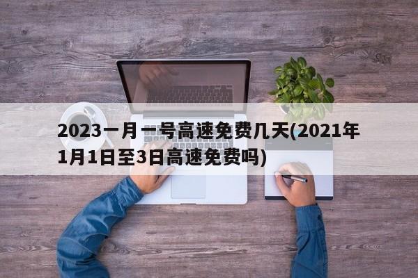2023一月一号高速免费几天(2021年1月1日至3日高速免费吗)