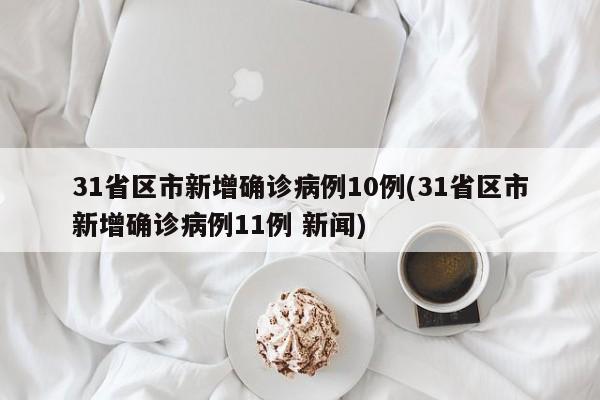 31省区市新增确诊病例10例(31省区市新增确诊病例11例 新闻)